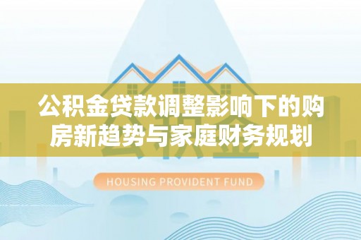 玉树公积金贷款调整影响下的购房新趋势与家庭财务规划