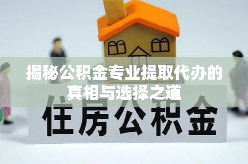 玉树揭秘公积金专业提取代办的真相与选择之道