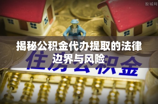 玉树揭秘公积金代办提取的法律边界与风险