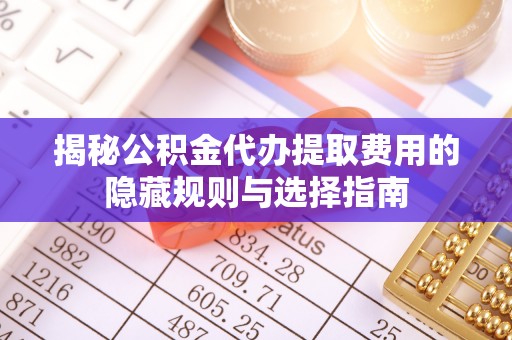 玉树揭秘公积金代办提取费用的隐藏规则与选择指南