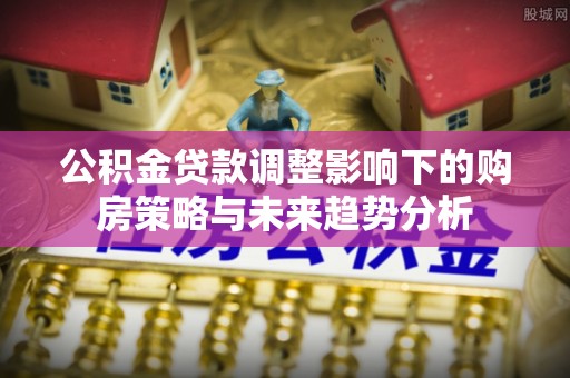 玉树公积金贷款调整影响下的购房策略与未来趋势分析