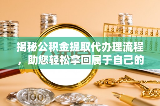 玉树揭秘公积金提取代办理流程，助您轻松拿回属于自己的钱