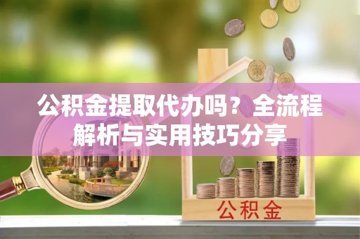 玉树公积金提取代办吗？全流程解析与实用技巧分享