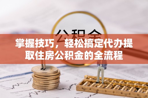 玉树掌握技巧，轻松搞定代办提取住房公积金的全流程