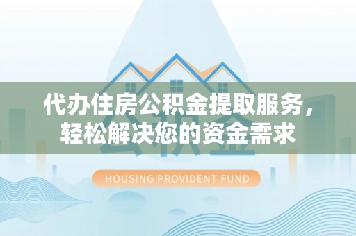 玉树代办住房公积金提取服务，轻松解决您的资金需求