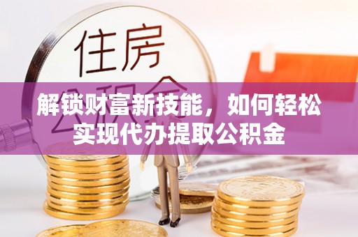 玉树解锁财富新技能，如何轻松实现代办提取公积金