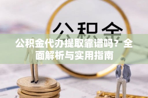 玉树公积金代办提取靠谱吗？全面解析与实用指南