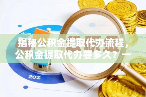 玉树揭秘公积金提取代办流程，公积金提取代办要多久？一文读懂