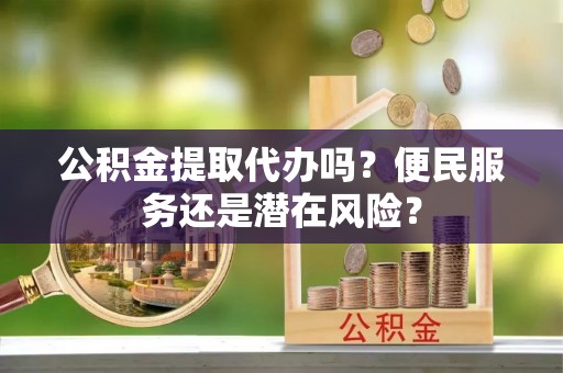 玉树公积金提取代办吗？便民服务还是潜在风险？