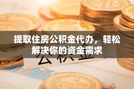 玉树提取住房公积金代办，轻松解决你的资金需求