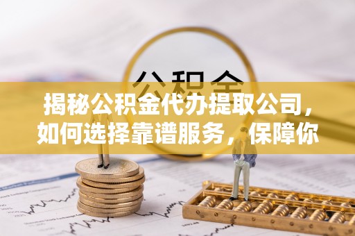 玉树揭秘公积金代办提取公司，如何选择靠谱服务，保障你的资金安全