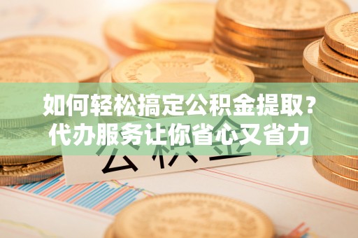 玉树如何轻松搞定公积金提取？代办服务让你省心又省力
