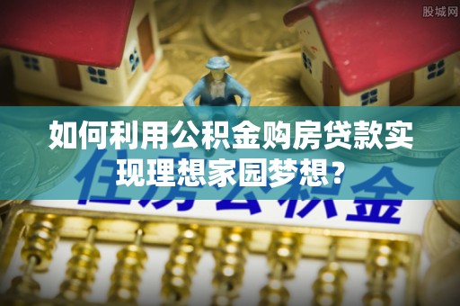 玉树如何利用公积金购房贷款实现理想家园梦想？