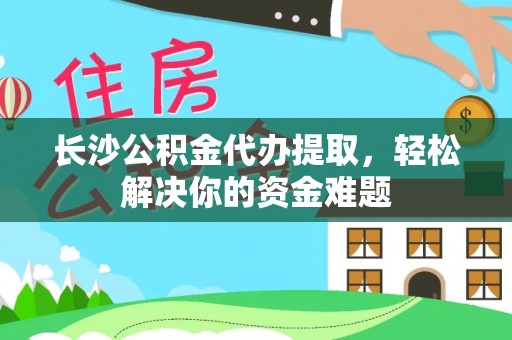 玉树长沙公积金代办提取，轻松解决你的资金难题