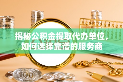 玉树揭秘公积金提取代办单位，如何选择靠谱的服务商