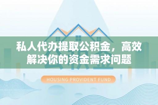 玉树私人代办提取公积金，高效解决你的资金需求问题