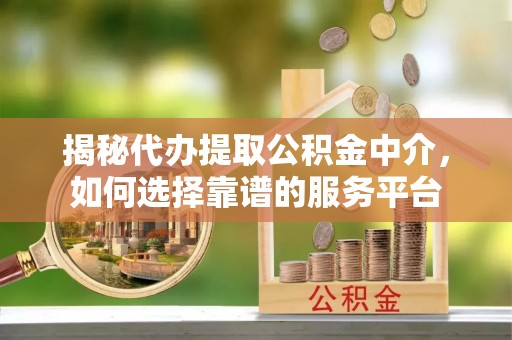 玉树揭秘代办提取公积金中介，如何选择靠谱的服务平台
