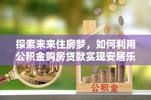 玉树探索未来住房梦，如何利用公积金购房贷款实现安居乐业
