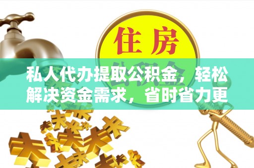 玉树私人代办提取公积金，轻松解决资金需求，省时省力更高效