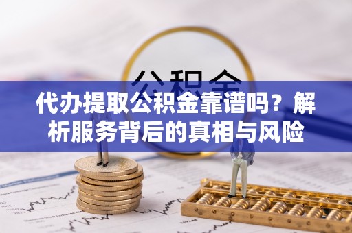 玉树代办提取公积金靠谱吗？解析服务背后的真相与风险