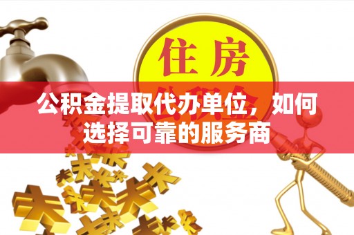 玉树公积金提取代办单位，如何选择可靠的服务商