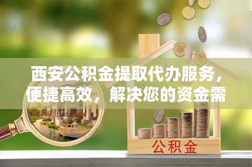 玉树西安公积金提取代办服务，便捷高效，解决您的资金需求