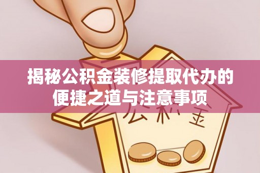 玉树揭秘公积金装修提取代办的便捷之道与注意事项