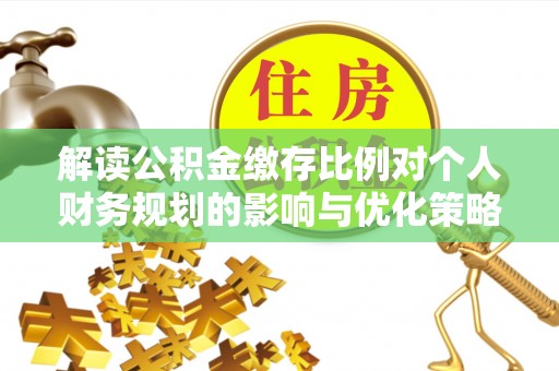 玉树解读公积金缴存比例对个人财务规划的影响与优化策略
