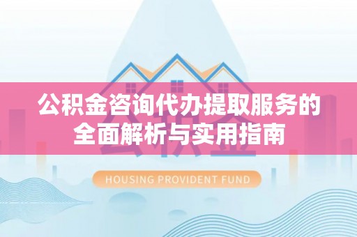 玉树公积金咨询代办提取服务的全面解析与实用指南