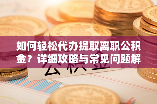 玉树如何轻松代办提取离职公积金？详细攻略与常见问题解析