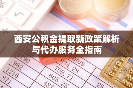 玉树西安公积金提取新政策解析与代办服务全指南