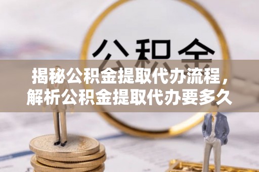 玉树揭秘公积金提取代办流程，解析公积金提取代办要多久的真相