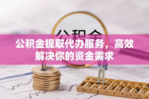 玉树公积金提取代办服务，高效解决你的资金需求