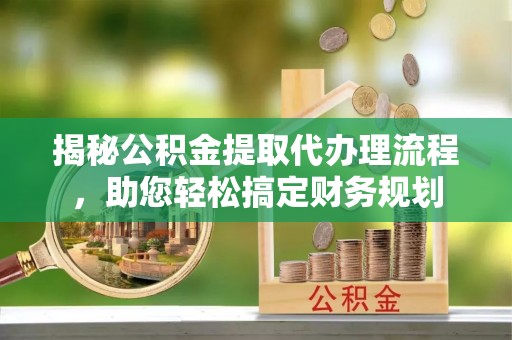 玉树揭秘公积金提取代办理流程，助您轻松搞定财务规划