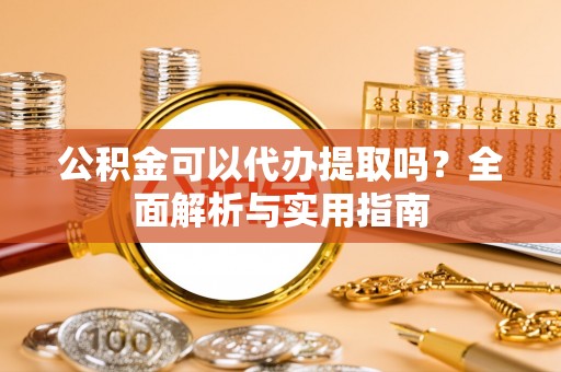 玉树公积金可以代办提取吗？全面解析与实用指南