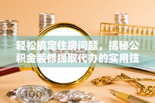 玉树轻松搞定住房问题，揭秘公积金装修提取代办的实用技巧