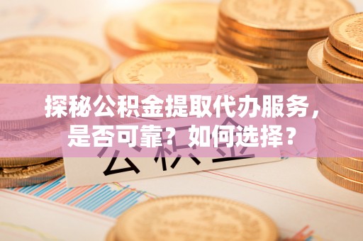 玉树探秘公积金提取代办服务，是否可靠？如何选择？