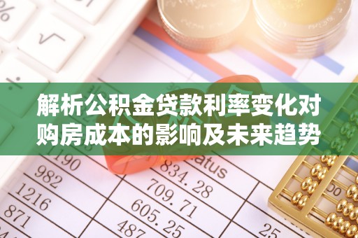 玉树解析公积金贷款利率变化对购房成本的影响及未来趋势