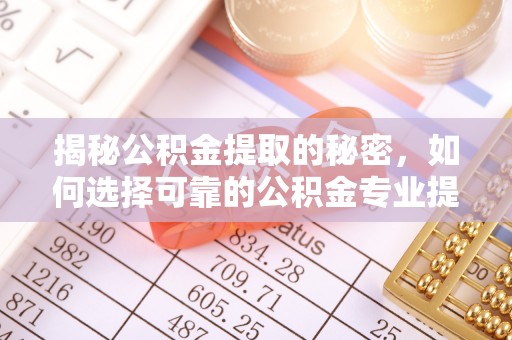 玉树揭秘公积金提取的秘密，如何选择可靠的公积金专业提取代办服务