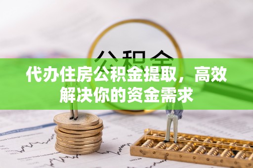 玉树代办住房公积金提取，高效解决你的资金需求
