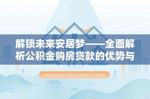 玉树解锁未来安居梦——全面解析公积金购房贷款的优势与策略