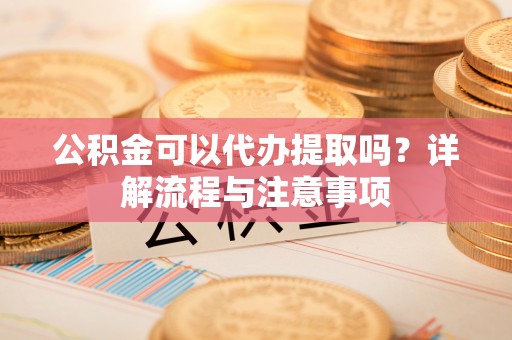 玉树公积金可以代办提取吗？详解流程与注意事项