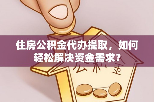 玉树住房公积金代办提取，如何轻松解决资金需求？