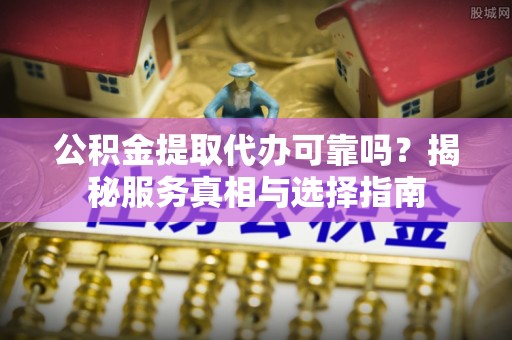 玉树公积金提取代办可靠吗？揭秘服务真相与选择指南