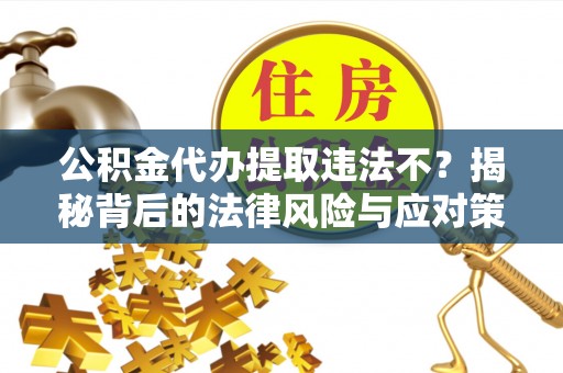 玉树公积金代办提取违法不？揭秘背后的法律风险与应对策略
