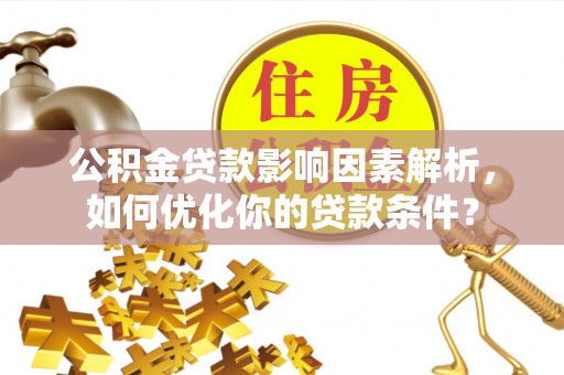玉树公积金贷款影响因素解析，如何优化你的贷款条件？