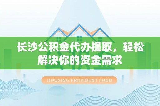 玉树长沙公积金代办提取，轻松解决你的资金需求