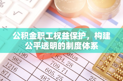 玉树公积金职工权益保护，构建公平透明的制度体系
