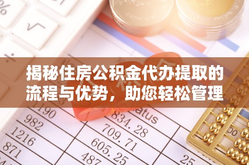 玉树揭秘住房公积金代办提取的流程与优势，助您轻松管理资金