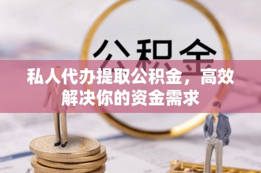 玉树私人代办提取公积金，高效解决你的资金需求